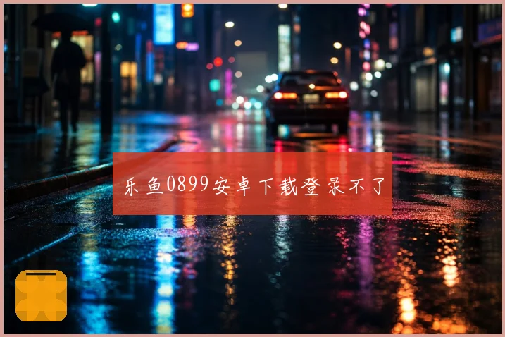 乐鱼0899安卓下载登录不了