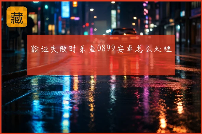 验证失败时乐鱼0899安卓怎么处理