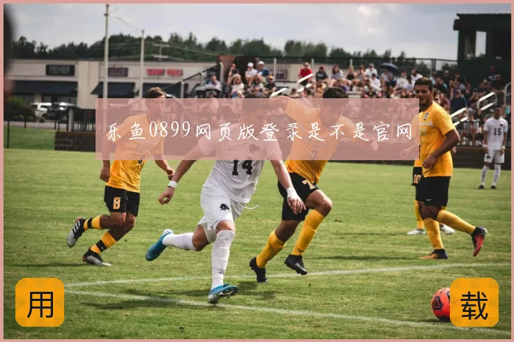 乐鱼0899网页版登录是不是官网