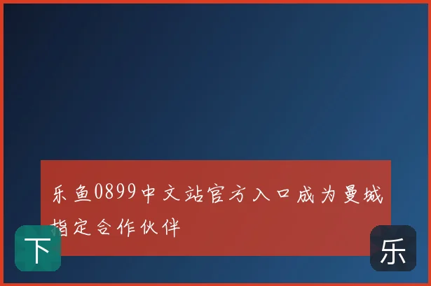 乐鱼0899中文站官方入口成为曼城指定合作伙伴