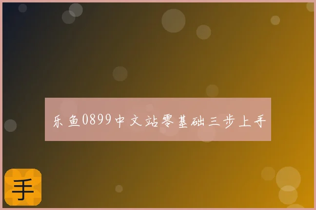乐鱼0899中文站零基础三步上手